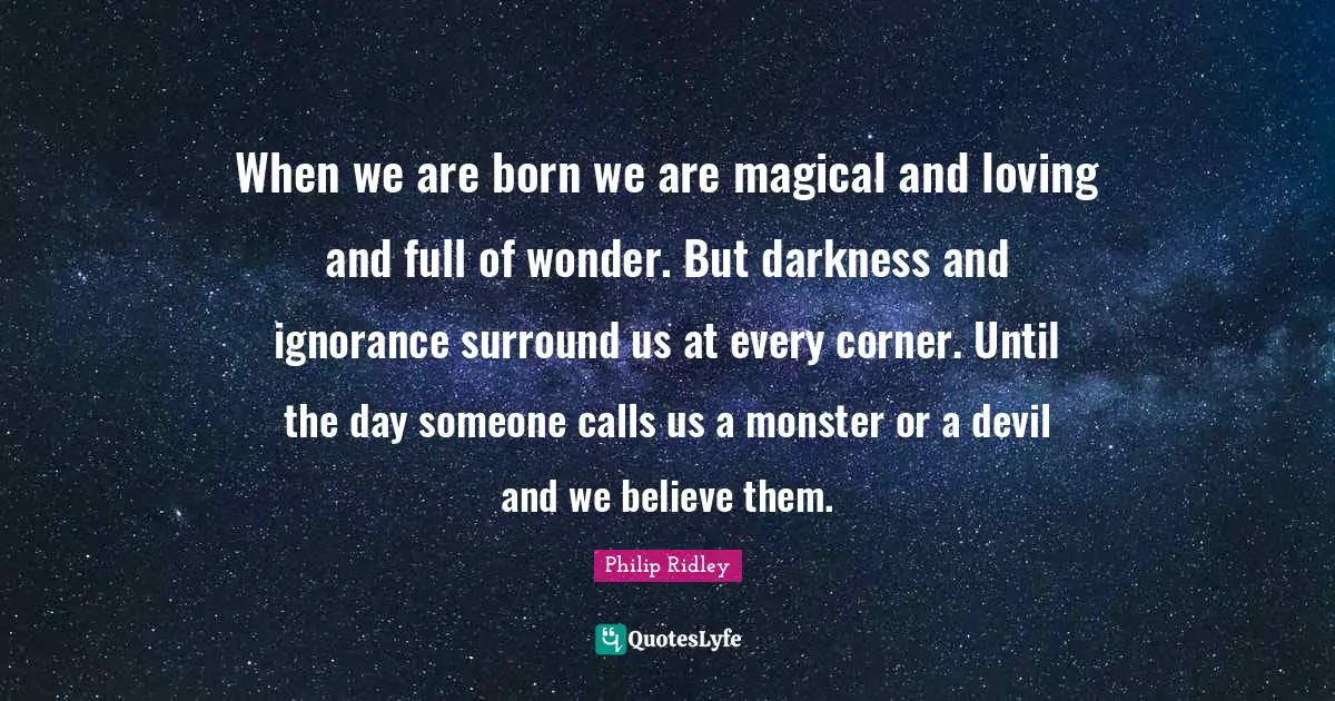 When we are born we are magical and loving and full of wonder. But darkness and ignorance surround us at every corner. Until the day someone calls us a monster or a devil and we believe them.