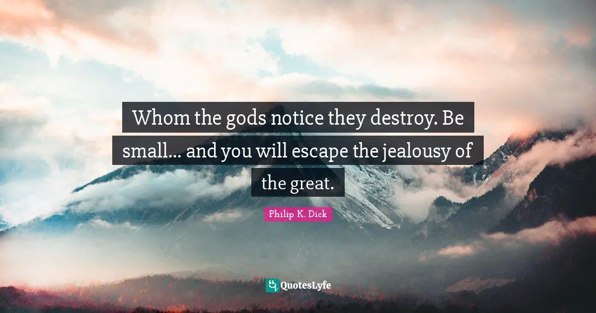 Whom the gods notice they destroy. Be small... and you will escape the jealousy of the great.