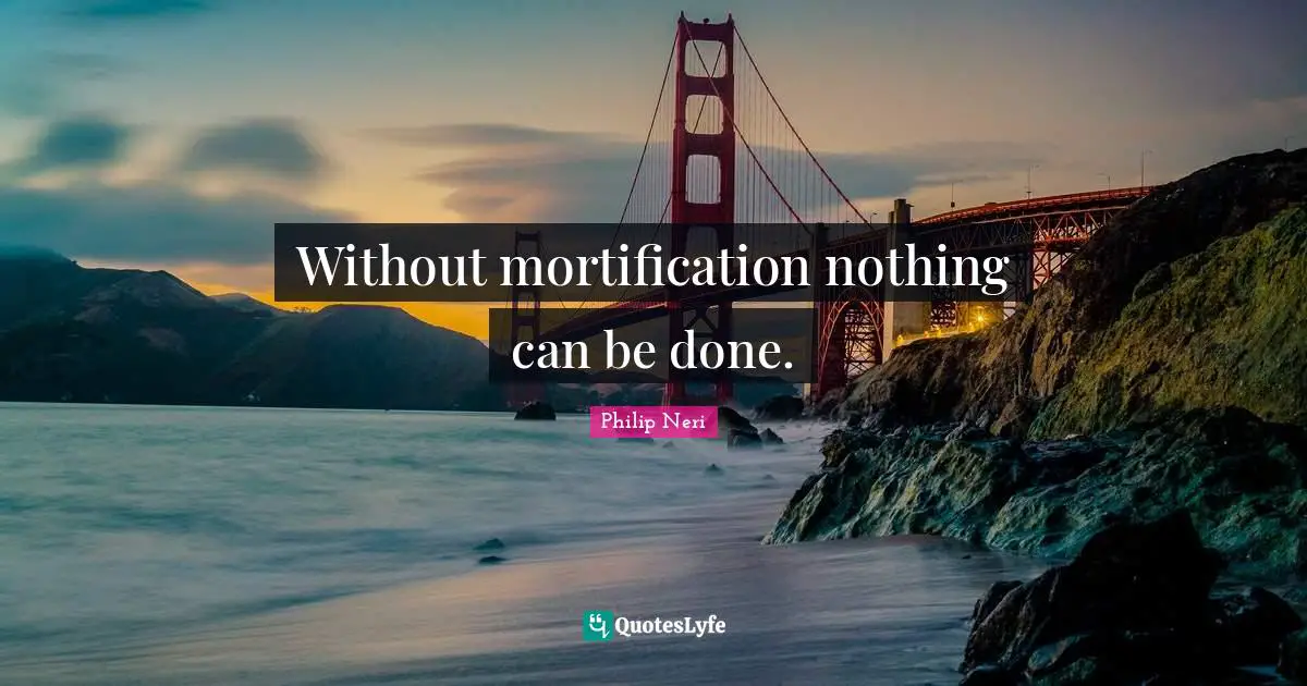 Philip Neri Quotes: "Without mortification nothing can be done."