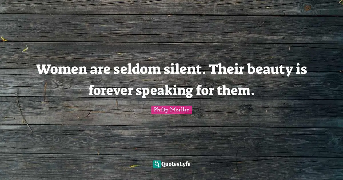 Women are seldom silent. Their beauty is forever speaking for them.