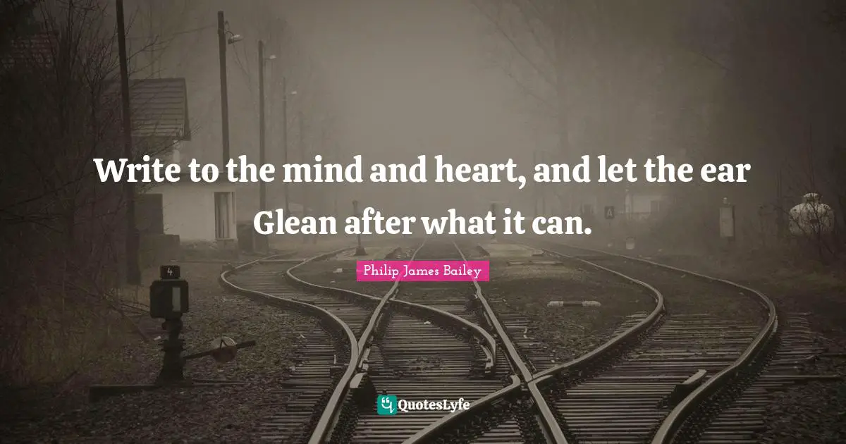 Write to the mind and heart, and let the ear Glean after what it can.