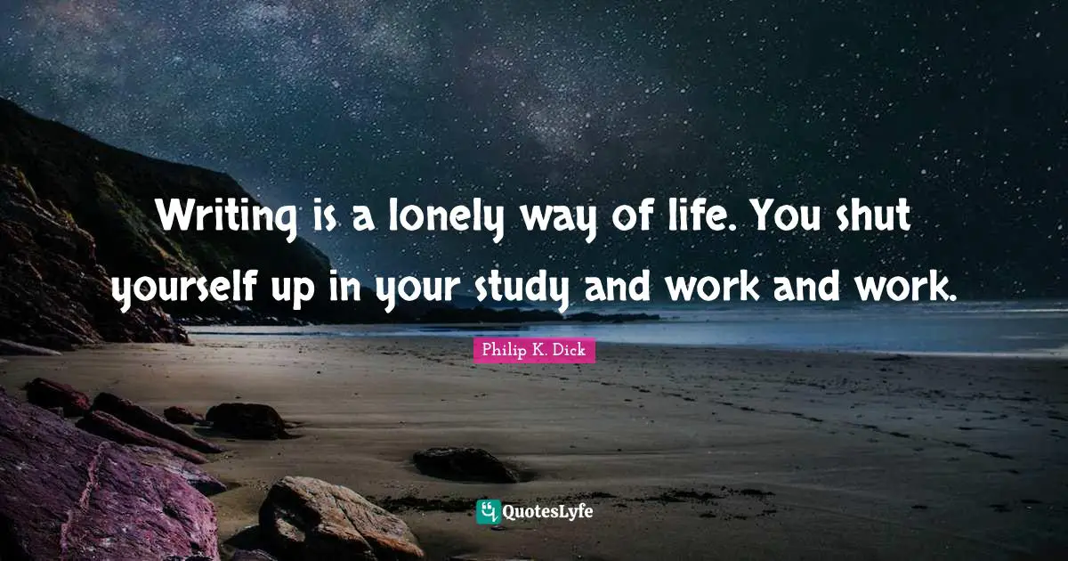 Writing is a lonely way of life. You shut yourself up in your study and work and work.
