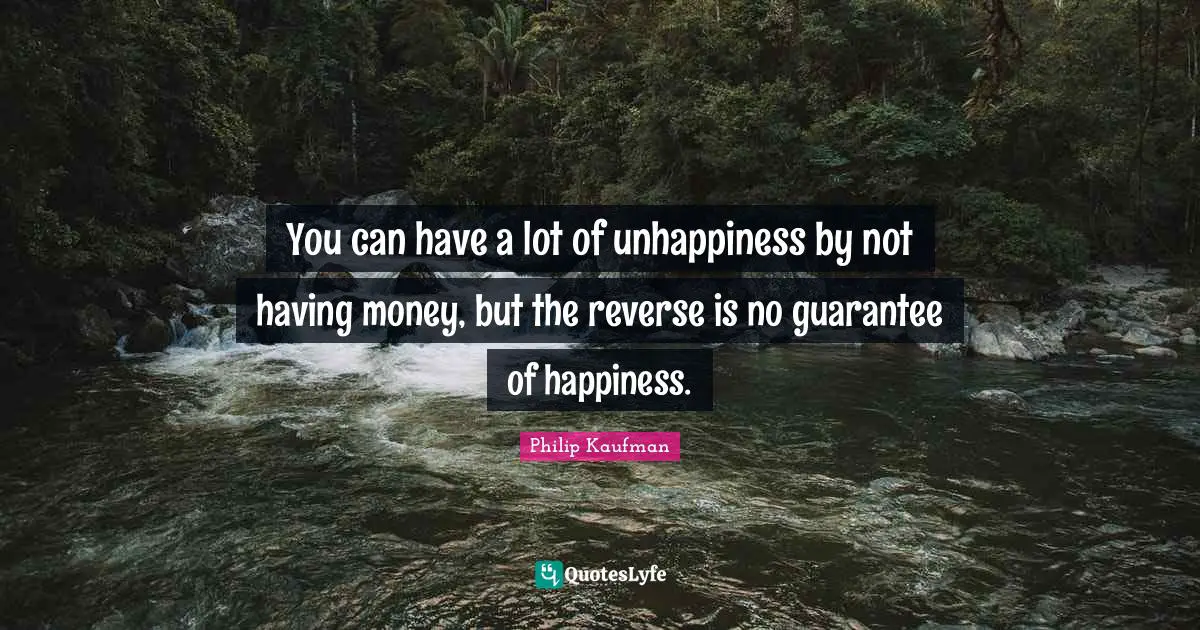 You can have a lot of unhappiness by not having money, but the reverse is no guarantee of happiness.