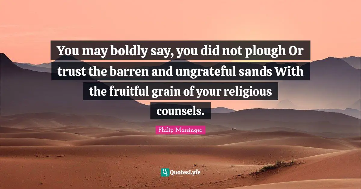 You may boldly say, you did not plough Or trust the barren and ungrateful sands With the fruitful grain of your religious counsels.