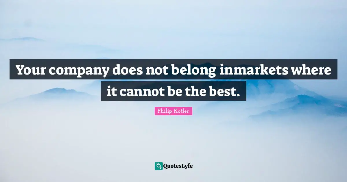 Your company does not belong inmarkets where it cannot be the best.