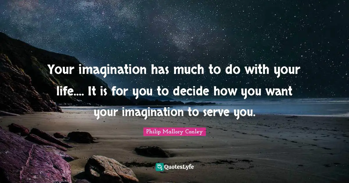 Your imagination has much to do with your life.... It is for you to decide how you want your imagination to serve you.