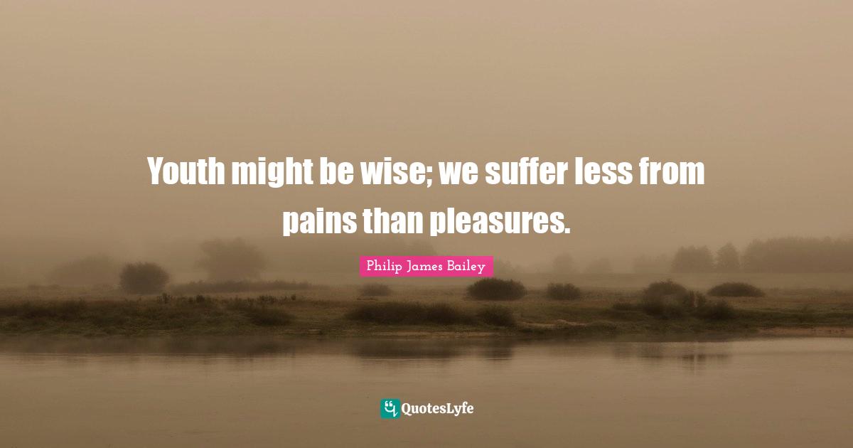 Youth might be wise; we suffer less from pains than pleasures.