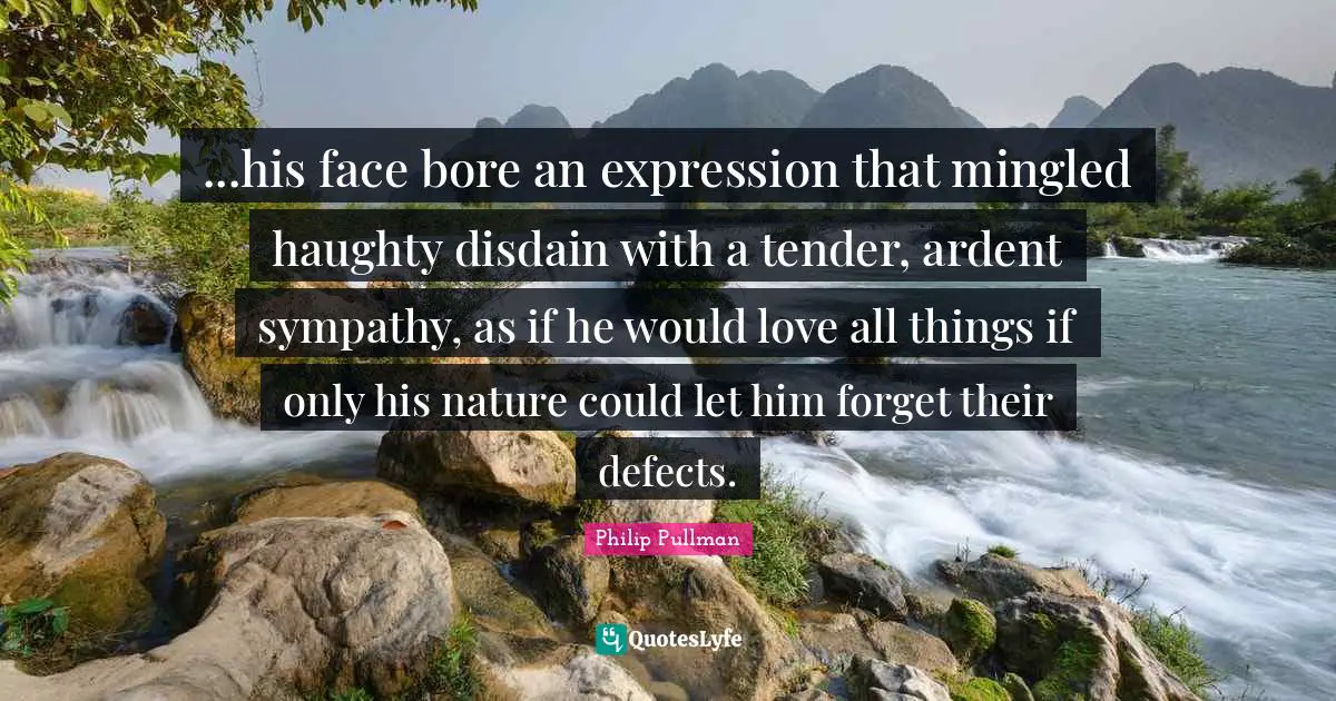 ...his face bore an expression that mingled haughty disdain with a tender, ardent sympathy, as if he would love all things if only his nature could let him forget their defects.