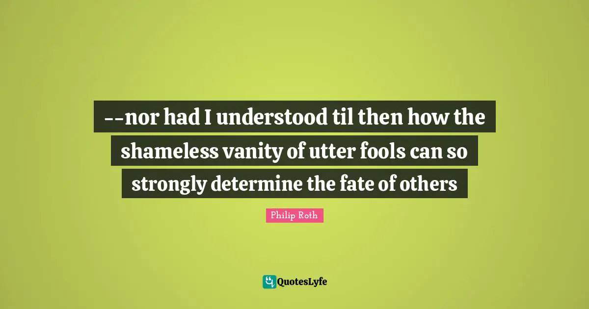 --nor had I understood til then how the shameless vanity of utter fools can so strongly determine the fate of others