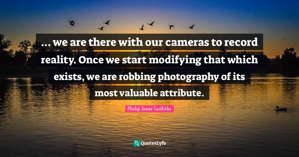 Robbing Quotes: "... we are there with our cameras to record reality. Once we start modifying that which exists, we are robbing photography of its most valuable attribute."
