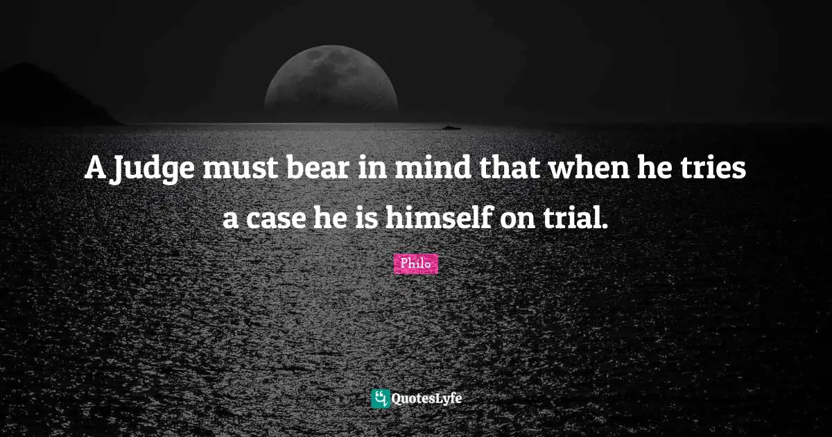 A Judge must bear in mind that when he tries a case he is himself on trial.