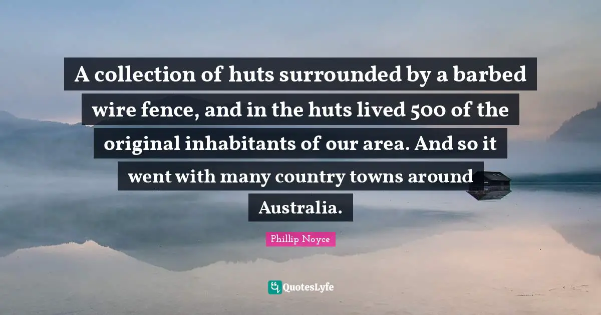 A collection of huts surrounded by a barbed wire fence, and in the huts lived 500 of the original inhabitants of our area. And so it went with many country towns around Australia.