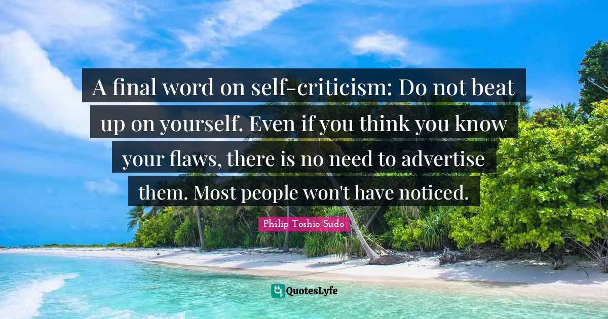 A final word on self-criticism: Do not beat up on yourself. Even if you think you know your flaws, there is no need to advertise them. Most people won't have noticed.