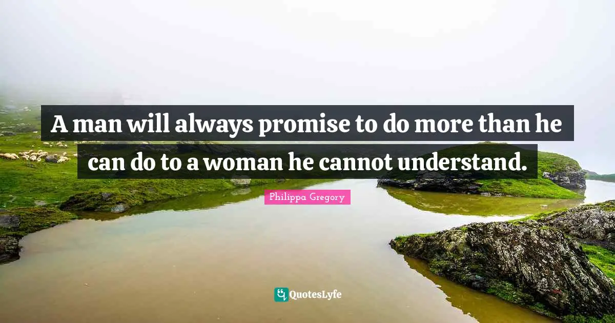 A man will always promise to do more than he can do to a woman he cannot understand.