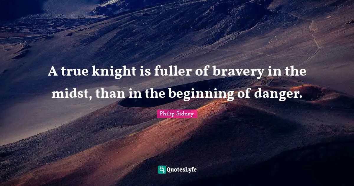 Philip Sidney Quotes: "A true knight is fuller of bravery in the midst, than in the beginning of danger."