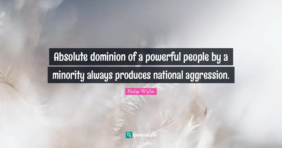 Absolute dominion of a powerful people by a minority always produces national aggression.