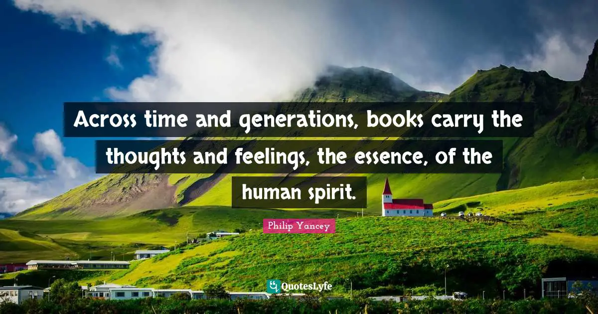 Across time and generations, books carry the thoughts and feelings, the essence, of the human spirit.