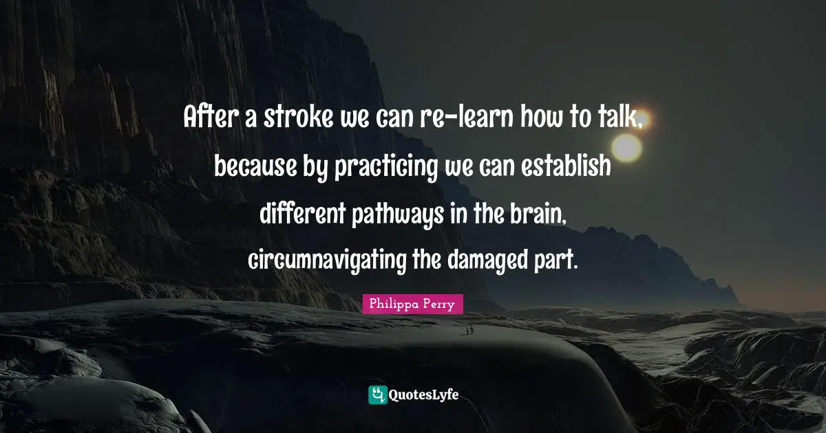 After a stroke we can re-learn how to talk, because by practicing we can establish different pathways in the brain, circumnavigating the damaged part.