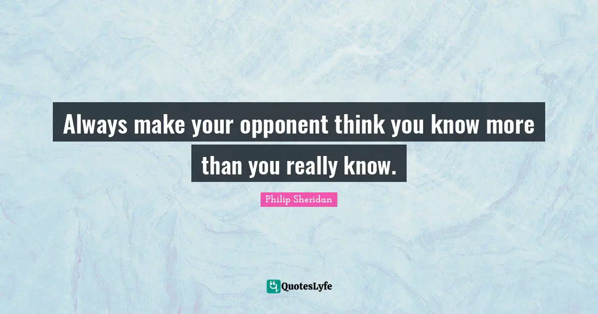 Always make your opponent think you know more than you really know.