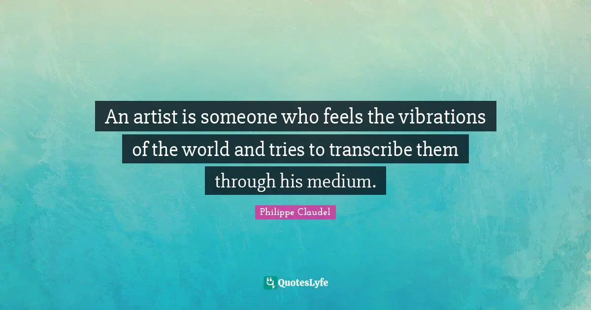 An artist is someone who feels the vibrations of the world and tries to transcribe them through his medium.