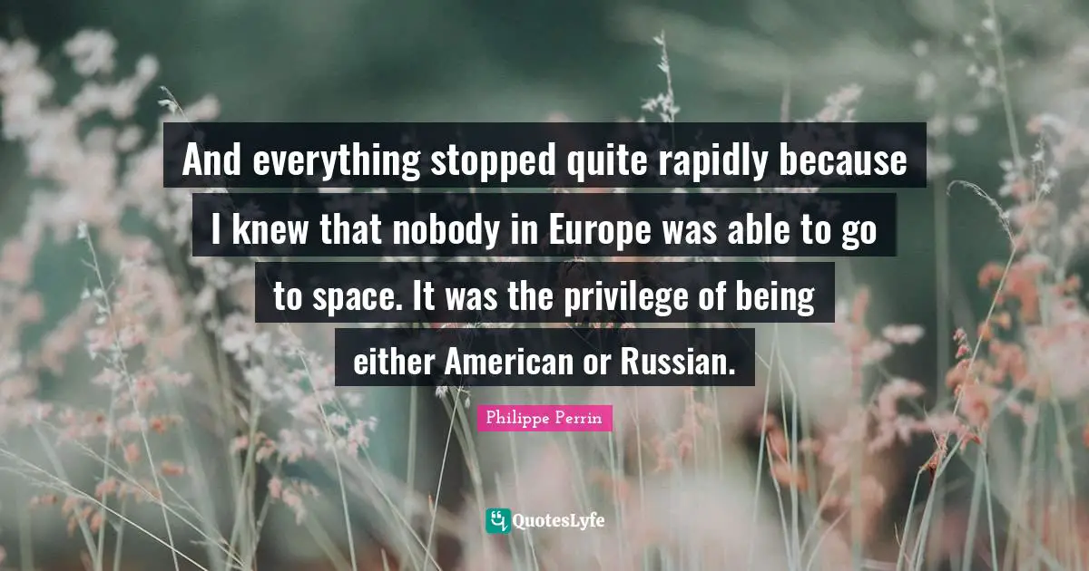 And everything stopped quite rapidly because I knew that nobody in Europe was able to go to space. It was the privilege of being either American or Russian.