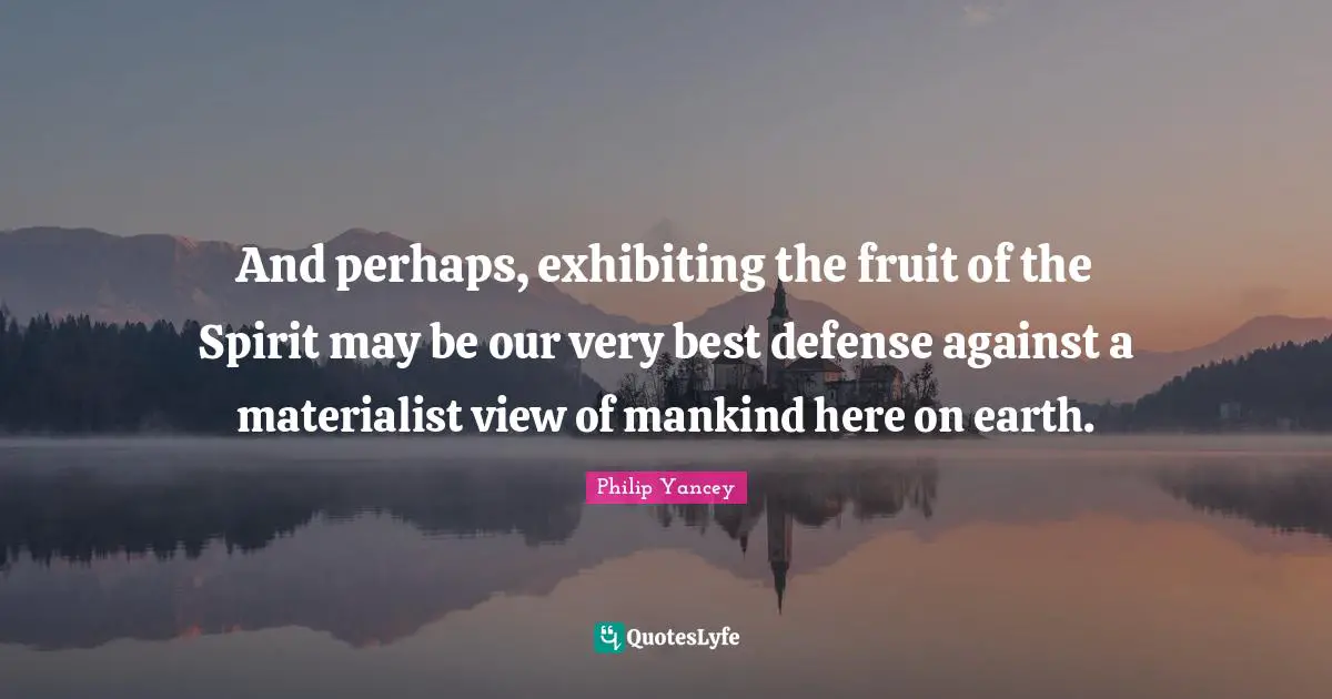And perhaps, exhibiting the fruit of the Spirit may be our very best defense against a materialist view of mankind here on earth.