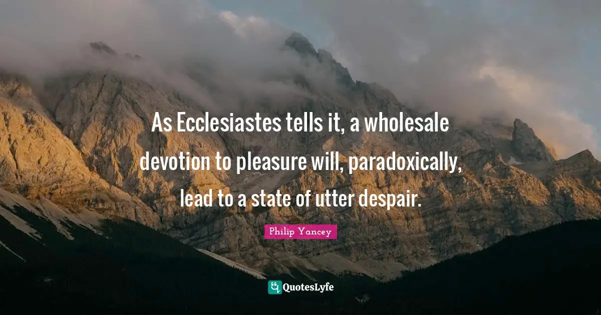 As Ecclesiastes tells it, a wholesale devotion to pleasure will, paradoxically, lead to a state of utter despair.