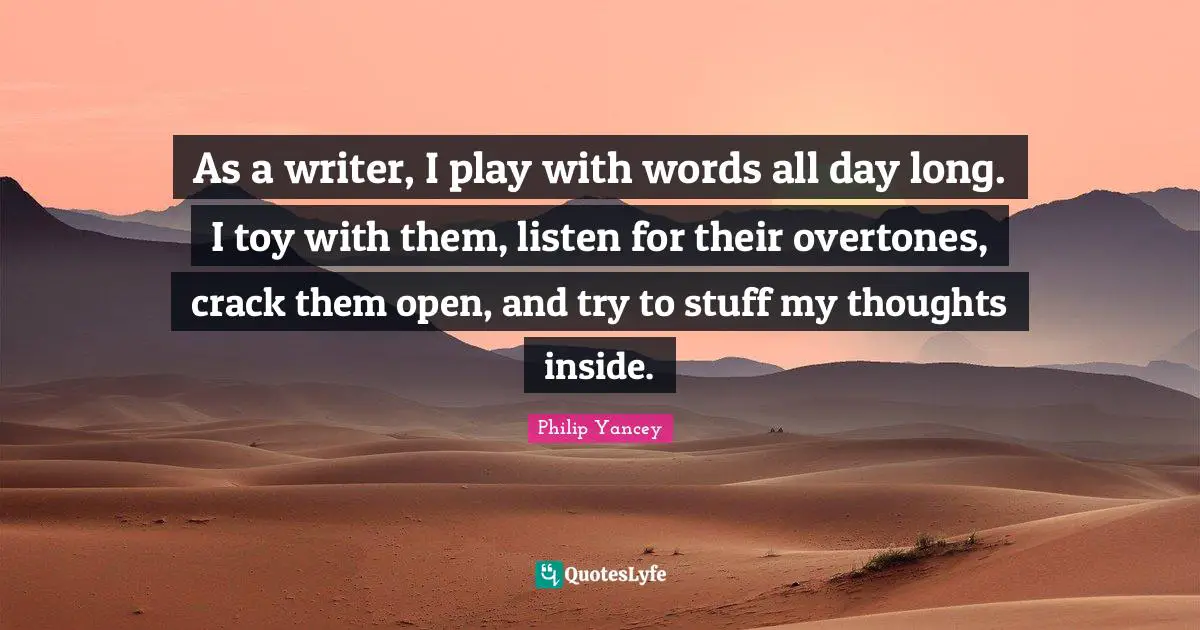 As a writer, I play with words all day long. I toy with them, listen for their overtones, crack them open, and try to stuff my thoughts inside.