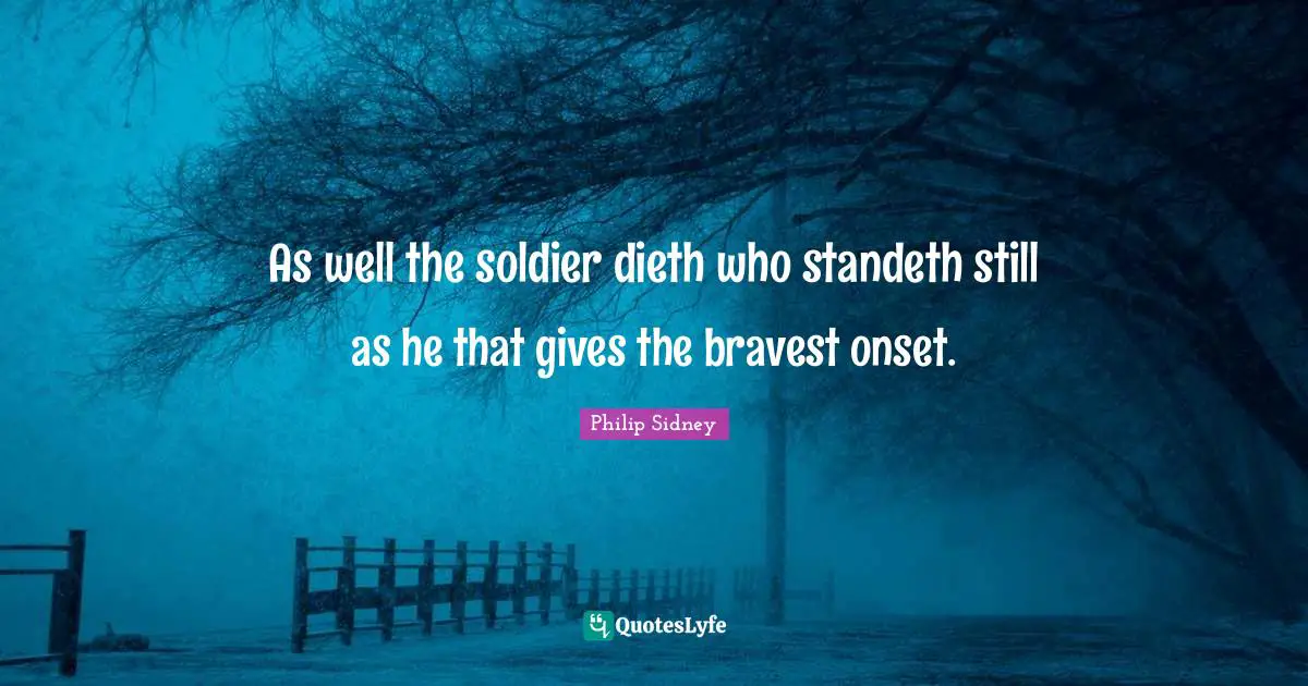 As well the soldier dieth who standeth still as he that gives the bravest onset.
