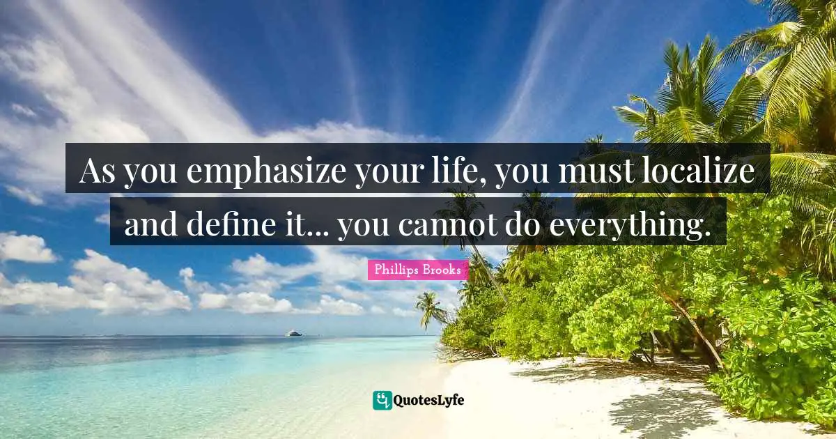 As you emphasize your life, you must localize and define it... you cannot do everything.