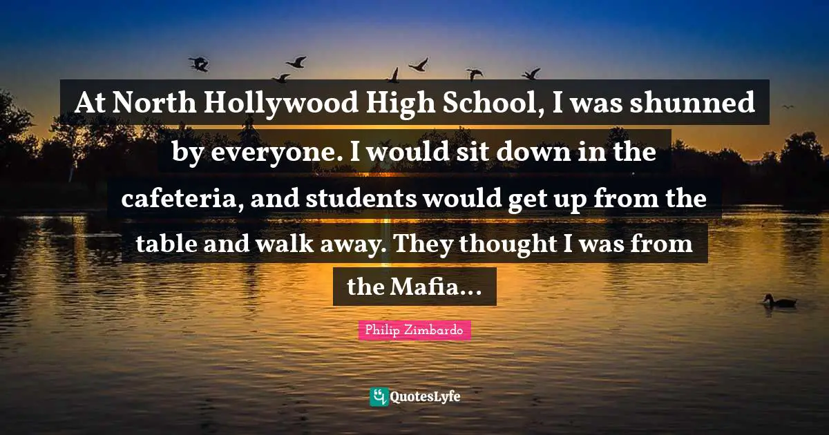 High School Quotes: "At North Hollywood High School, I was shunned by everyone. I would sit down in the cafeteria, and students would get up from the table and walk away. They thought I was from the Mafia..."