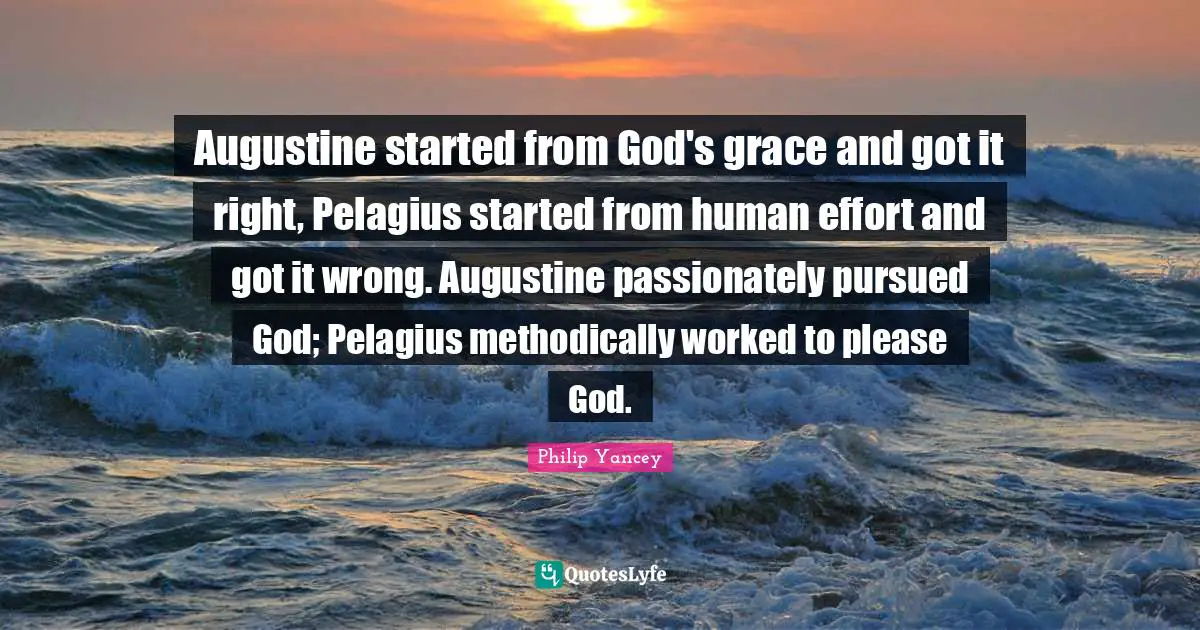 Augustine started from God's grace and got it right, Pelagius started from human effort and got it wrong. Augustine passionately pursued God; Pelagius methodically worked to please God.