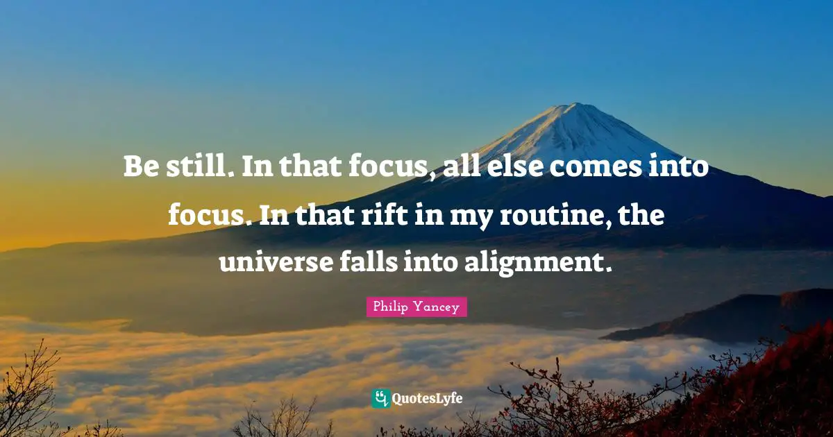 Rift Quotes: "Be still. In that focus, all else comes into focus. In that rift in my routine, the universe falls into alignment."