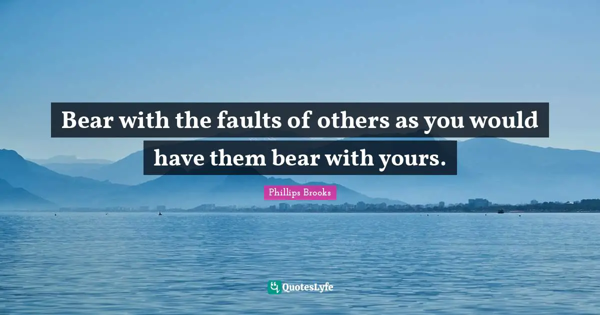 Bear with the faults of others as you would have them bear with yours.