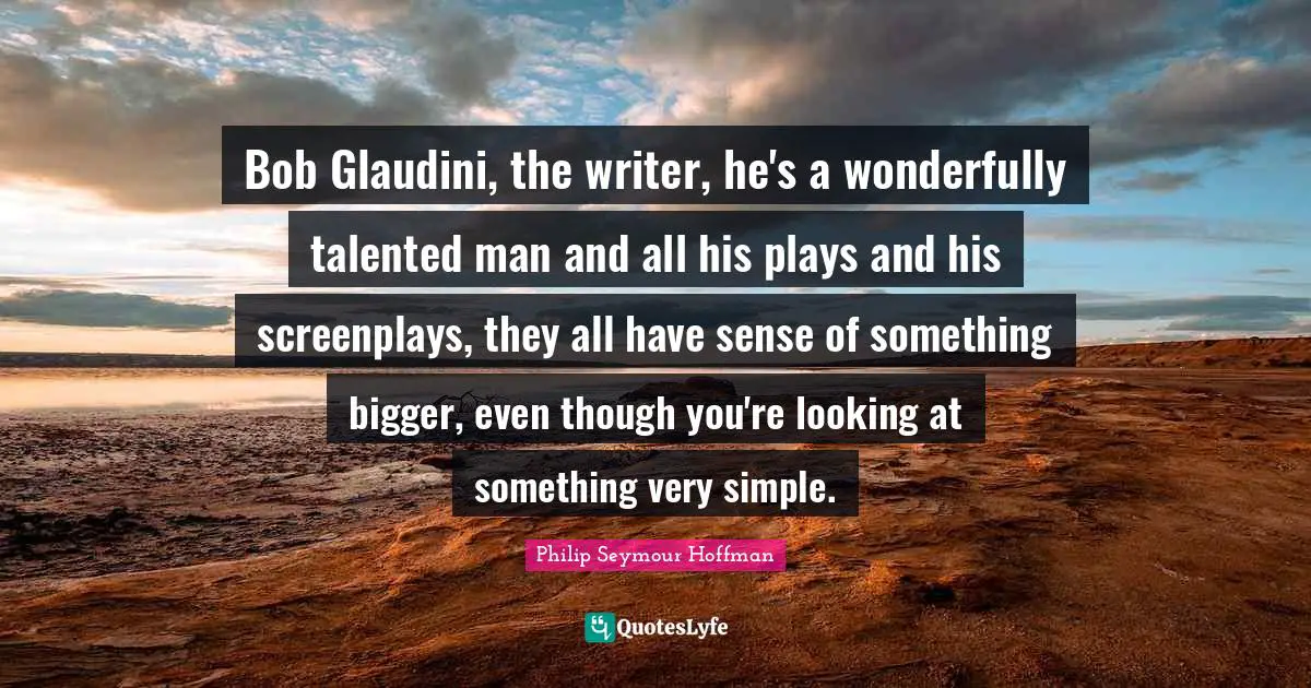Bob Glaudini, the writer, he's a wonderfully talented man and all his plays and his screenplays, they all have sense of something bigger, even though you're looking at something very simple.