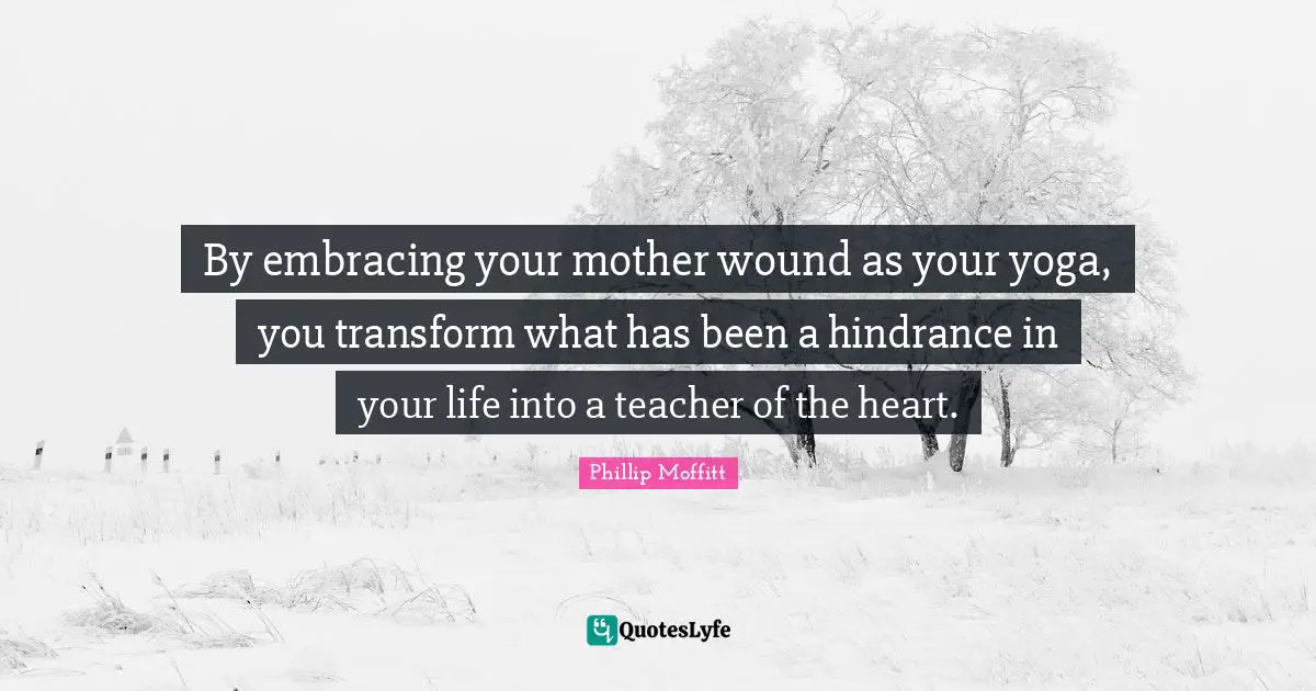 By embracing your mother wound as your yoga, you transform what has been a hindrance in your life into a teacher of the heart.