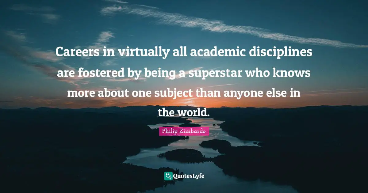 Philip Zimbardo Quotes: "Careers in virtually all academic disciplines are fostered by being a superstar who knows more about one subject than anyone else in the world."