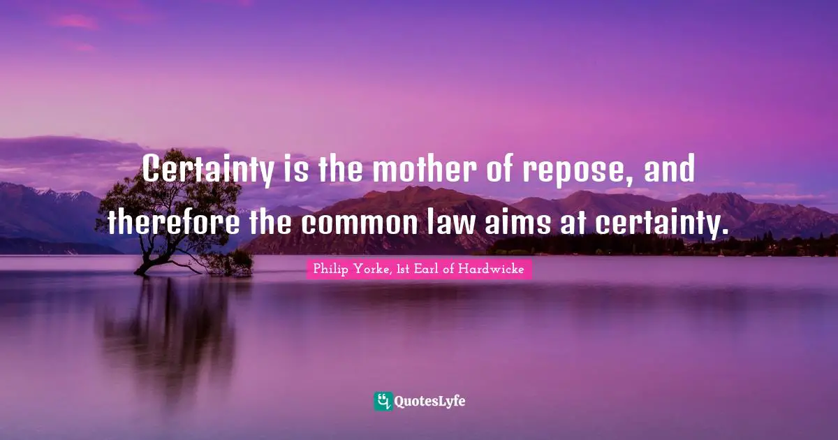 Certainty is the mother of repose, and therefore the common law aims at certainty.