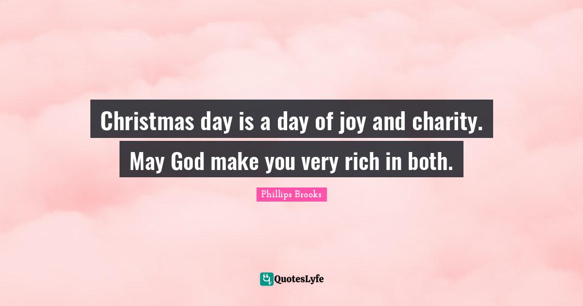 Christmas day is a day of joy and charity. May God make you very rich in both.