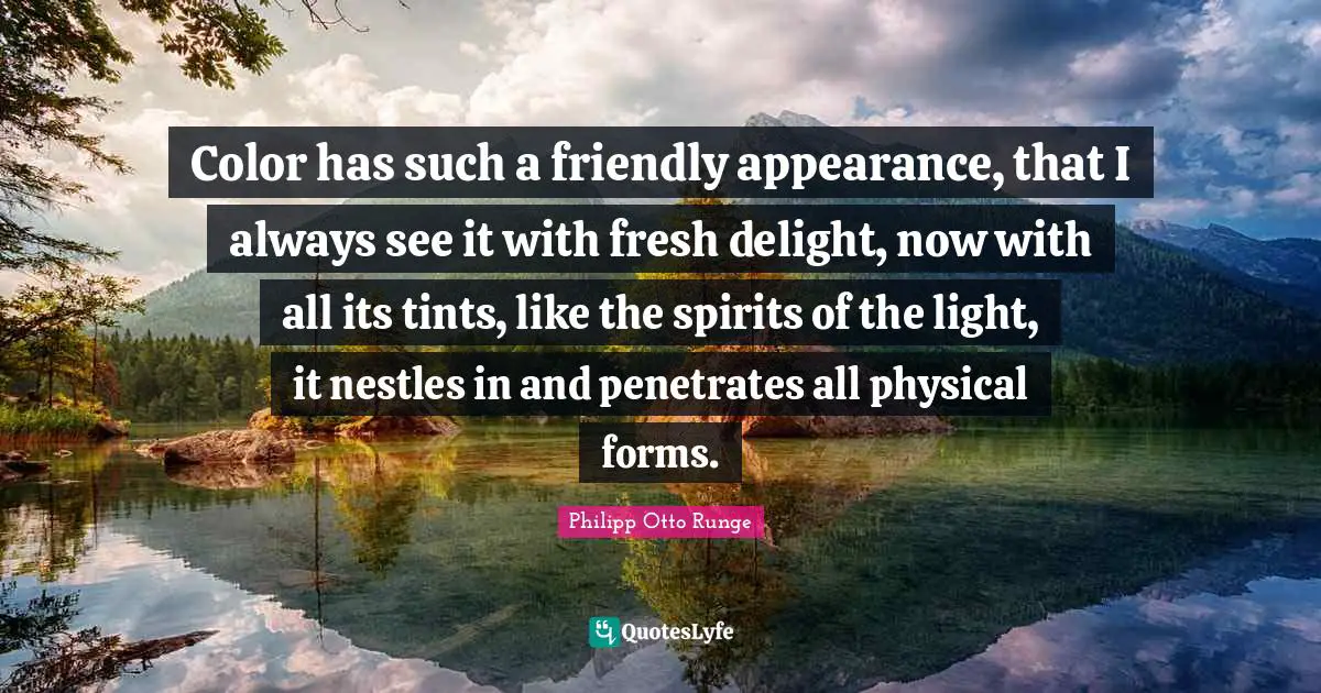 Color has such a friendly appearance, that I always see it with fresh delight, now with all its tints, like the spirits of the light, it nestles in and penetrates all physical forms.