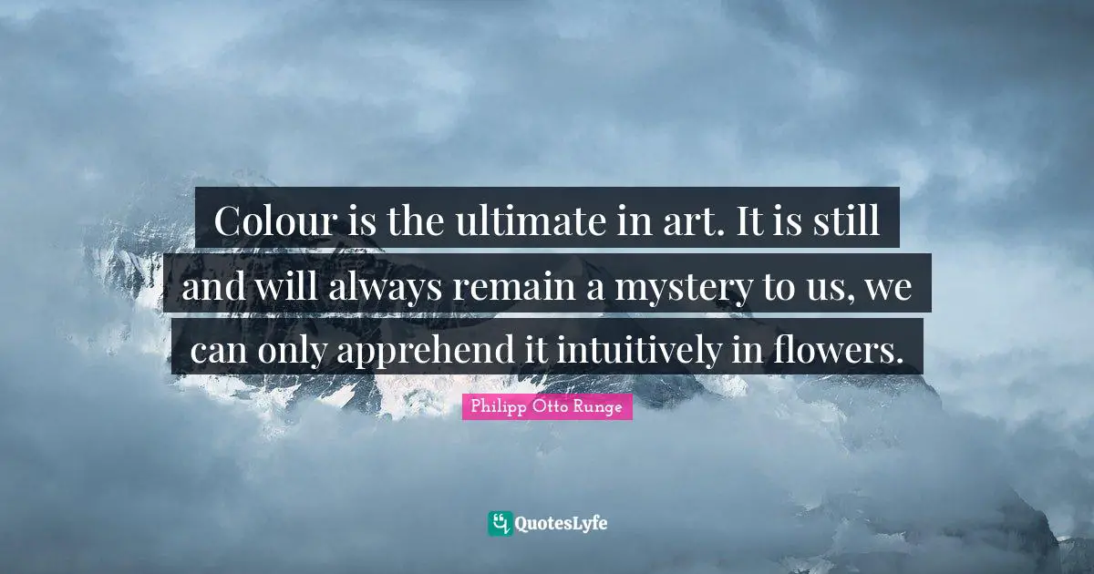 Philipp Otto Runge Quotes: "Colour is the ultimate in art. It is still and will always remain a mystery to us, we can only apprehend it intuitively in flowers."