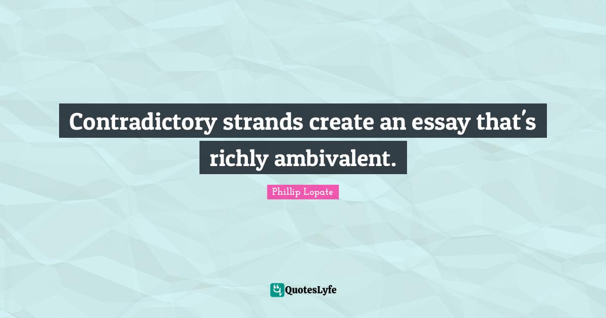Phillip Lopate Quotes: "Contradictory strands create an essay that's richly ambivalent."
