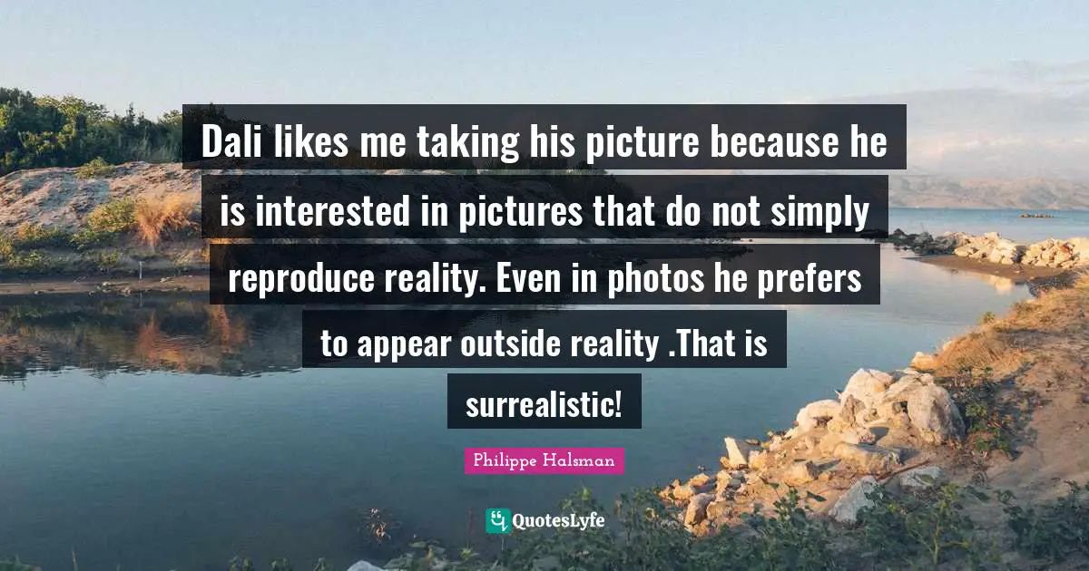 Dali likes me taking his picture because he is interested in pictures that do not simply reproduce reality. Even in photos he prefers to appear outside reality .That is surrealistic!