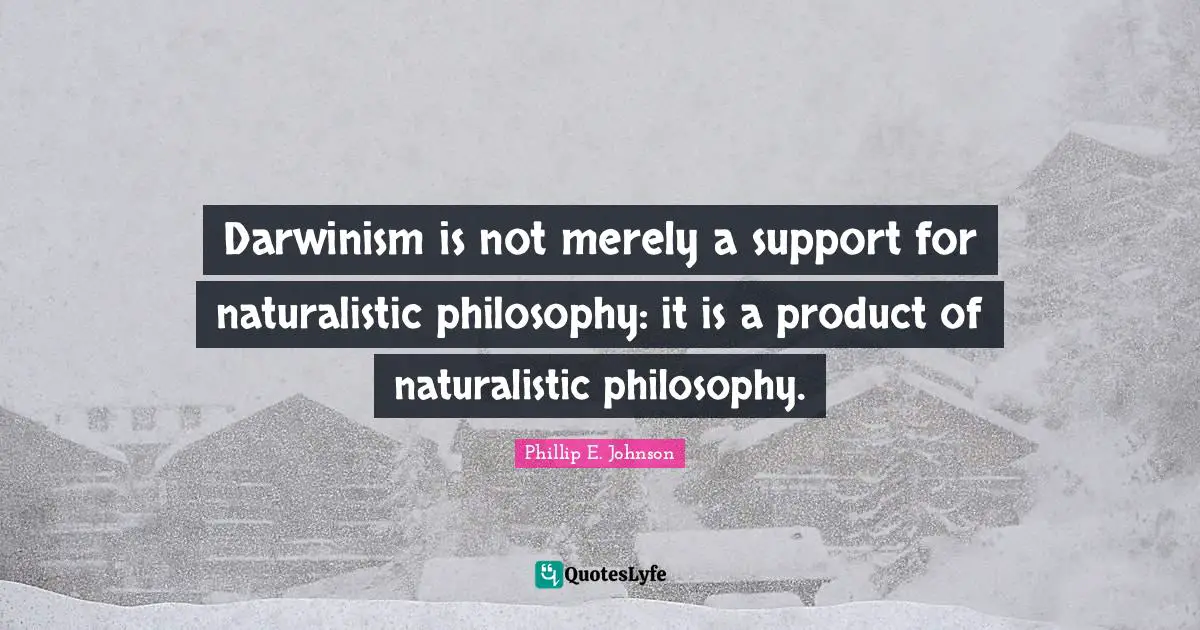 Darwinism is not merely a support for naturalistic philosophy: it is a product of naturalistic philosophy.
