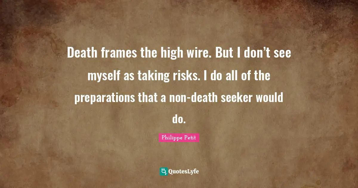 Taking Quotes: "Death frames the high wire. But I don’t see myself as taking risks. I do all of the preparations that a non-death seeker would do."