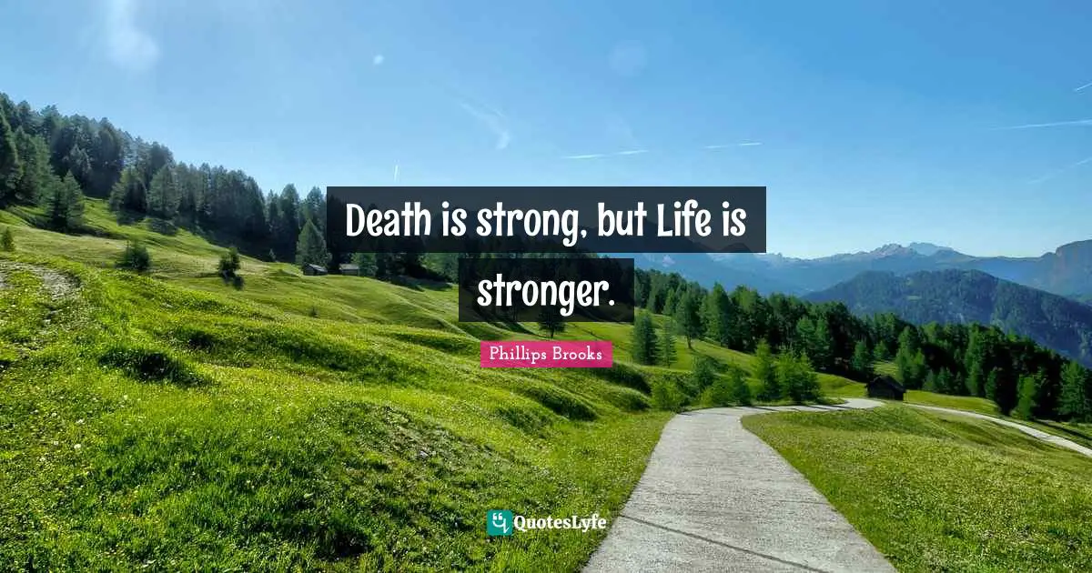 Death is strong, but Life is stronger.