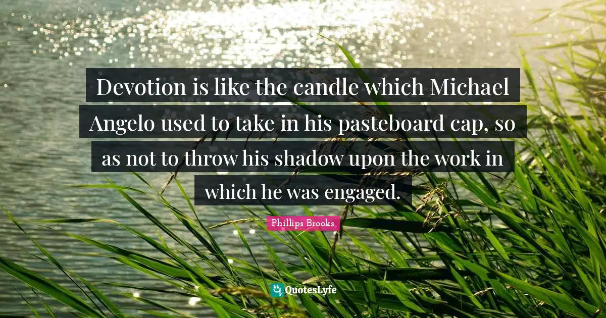 Devotion is like the candle which Michael Angelo used to take in his pasteboard cap, so as not to throw his shadow upon the work in which he was engaged.
