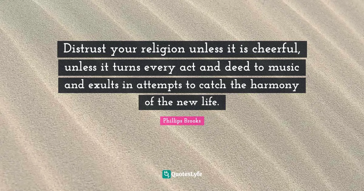 Distrust your religion unless it is cheerful, unless it turns every act and deed to music and exults in attempts to catch the harmony of the new life.‎