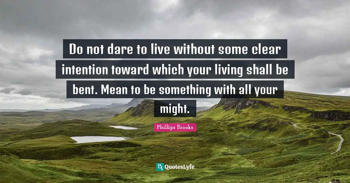 Do not dare to live without some clear intention toward which your living shall be bent. Mean to be something with all your might.