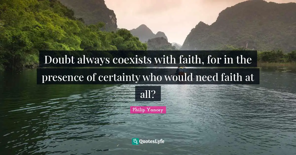Doubt always coexists with faith, for in the presence of certainty who would need faith at all?